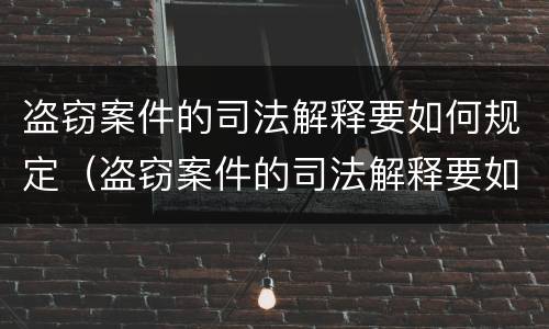 盗窃案件的司法解释要如何规定（盗窃案件的司法解释要如何规定赔偿）