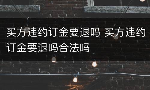 买方违约订金要退吗 买方违约订金要退吗合法吗
