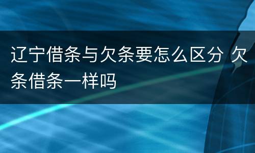辽宁借条与欠条要怎么区分 欠条借条一样吗