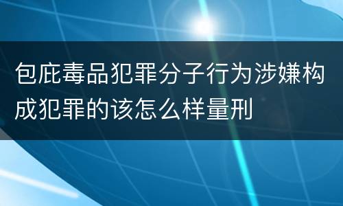包庇毒品犯罪分子行为涉嫌构成犯罪的该怎么样量刑