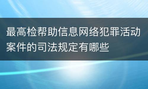 最高检帮助信息网络犯罪活动案件的司法规定有哪些