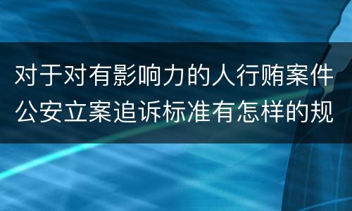 对于对有影响力的人行贿案件公安立案追诉标准有怎样的规定