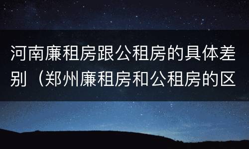 河南廉租房跟公租房的具体差别（郑州廉租房和公租房的区别）