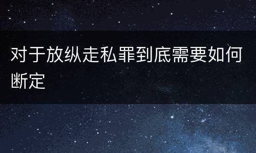 对于放纵走私罪到底需要如何断定