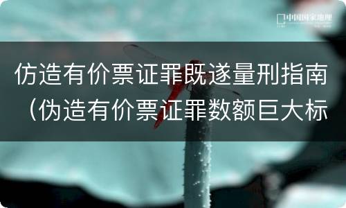 仿造有价票证罪既遂量刑指南（伪造有价票证罪数额巨大标准）