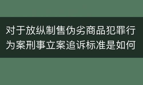 对于放纵制售伪劣商品犯罪行为案刑事立案追诉标准是如何规定