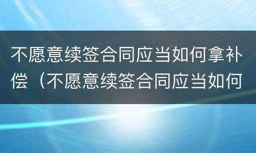 不愿意续签合同应当如何拿补偿（不愿意续签合同应当如何拿补偿款）