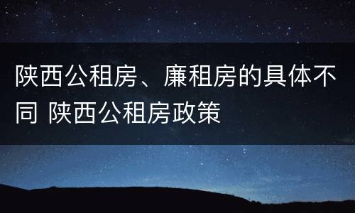 陕西公租房、廉租房的具体不同 陕西公租房政策