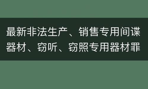 最新非法生产、销售专用间谍器材、窃听、窃照专用器材罪既遂判刑标准是怎么样的