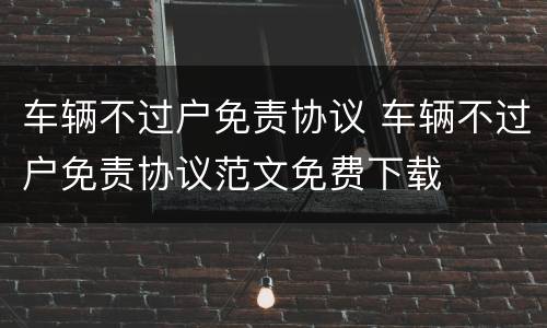 车辆不过户免责协议 车辆不过户免责协议范文免费下载