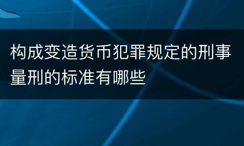 构成变造货币犯罪规定的刑事量刑的标准有哪些