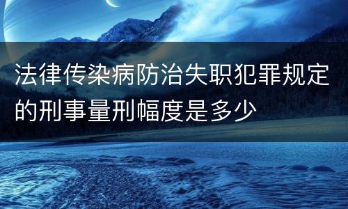 法律传染病防治失职犯罪规定的刑事量刑幅度是多少