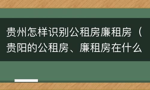 贵州怎样识别公租房廉租房（贵阳的公租房、廉租房在什么地方?）