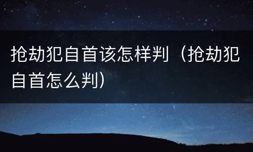 抢劫犯自首该怎样判（抢劫犯自首怎么判）