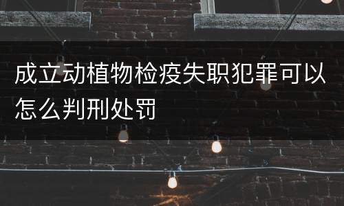 成立动植物检疫失职犯罪可以怎么判刑处罚