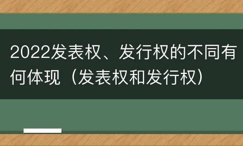 2022发表权、发行权的不同有何体现（发表权和发行权）