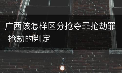 广西该怎样区分抢夺罪抢劫罪 抢劫的判定