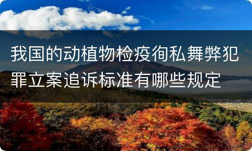 我国的动植物检疫徇私舞弊犯罪立案追诉标准有哪些规定