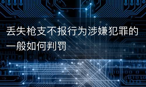 丢失枪支不报行为涉嫌犯罪的一般如何判罚