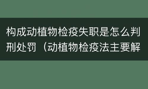 构成动植物检疫失职是怎么判刑处罚（动植物检疫法主要解决什么问题?）