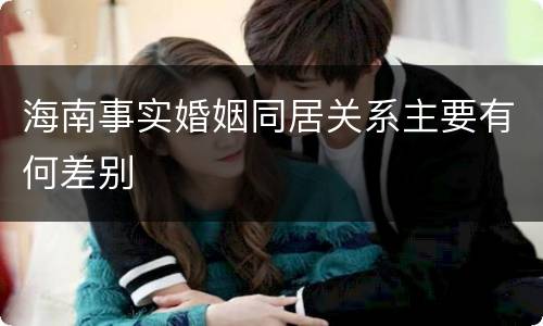 海南事实婚姻同居关系主要有何差别