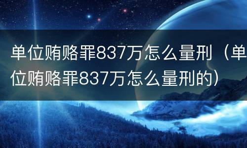 单位贿赂罪837万怎么量刑（单位贿赂罪837万怎么量刑的）