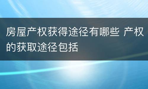 房屋产权获得途径有哪些 产权的获取途径包括