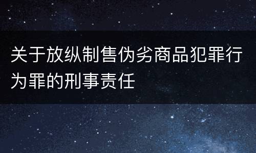 关于放纵制售伪劣商品犯罪行为罪的刑事责任