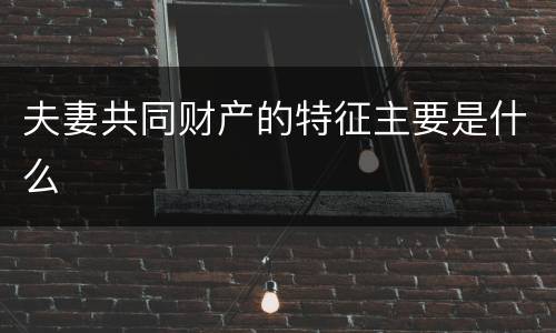 夫妻共同财产的特征主要是什么
