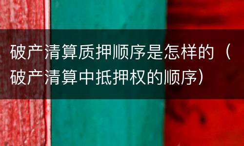 破产清算质押顺序是怎样的（破产清算中抵押权的顺序）