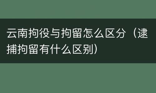 云南拘役与拘留怎么区分（逮捕拘留有什么区别）