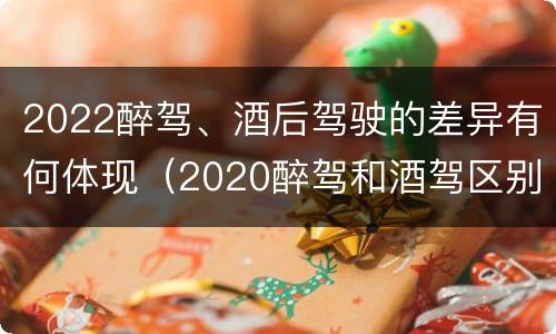 2022醉驾、酒后驾驶的差异有何体现（2020醉驾和酒驾区别）