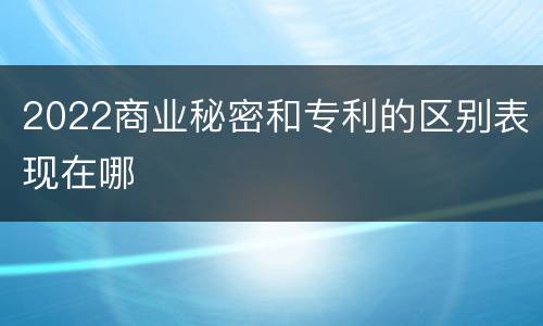 2022商业秘密和专利的区别表现在哪