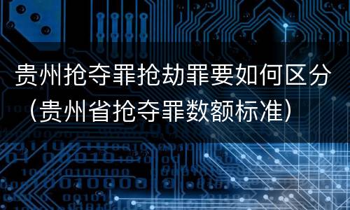 贵州抢夺罪抢劫罪要如何区分（贵州省抢夺罪数额标准）