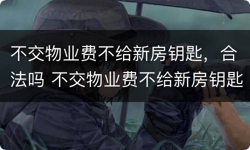 不交物业费不给新房钥匙，合法吗 不交物业费不给新房钥匙合法吗