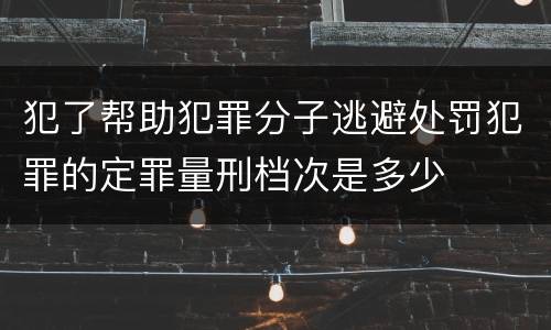 犯了帮助犯罪分子逃避处罚犯罪的定罪量刑档次是多少