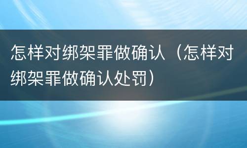 怎样对绑架罪做确认（怎样对绑架罪做确认处罚）