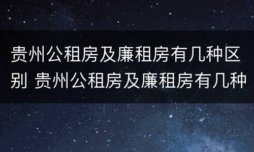 贵州公租房及廉租房有几种区别 贵州公租房及廉租房有几种区别在哪里