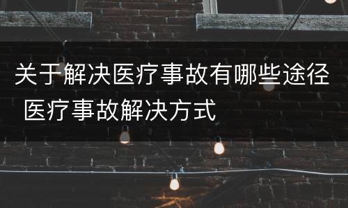 关于解决医疗事故有哪些途径 医疗事故解决方式