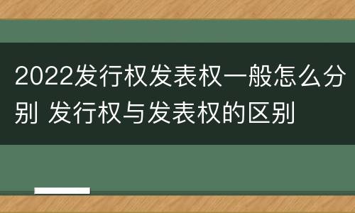 2022发行权发表权一般怎么分别 发行权与发表权的区别