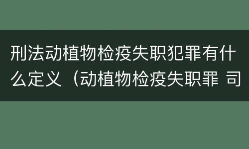 刑法动植物检疫失职犯罪有什么定义（动植物检疫失职罪 司法解释）