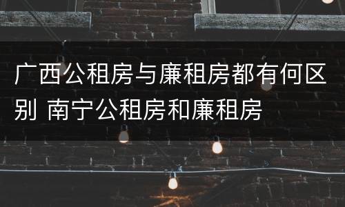 广西公租房与廉租房都有何区别 南宁公租房和廉租房