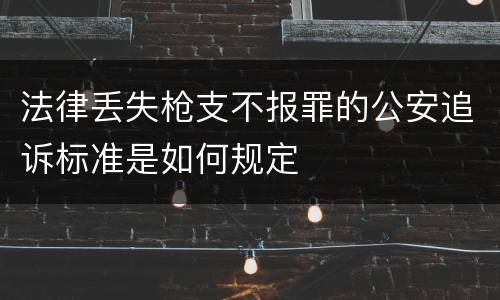 法律丢失枪支不报罪的公安追诉标准是如何规定