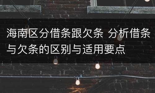海南区分借条跟欠条 分析借条与欠条的区别与适用要点