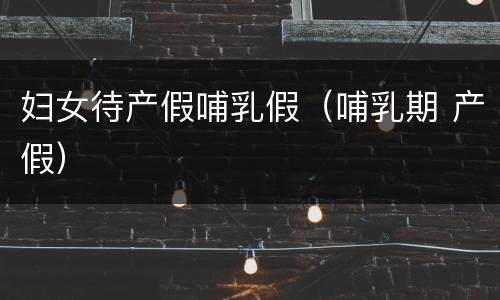 妇女待产假哺乳假（哺乳期 产假）