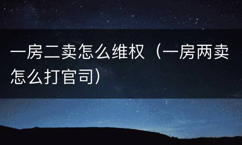 一房二卖怎么维权（一房两卖怎么打官司）