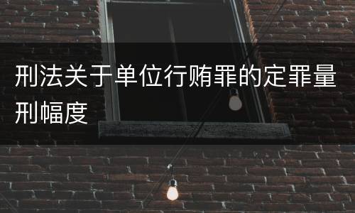 刑法关于单位行贿罪的定罪量刑幅度