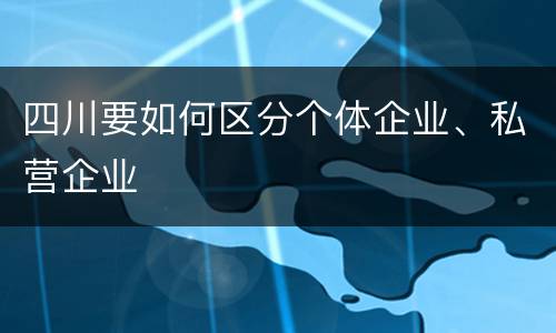四川要如何区分个体企业、私营企业