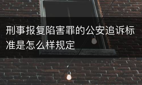 刑事报复陷害罪的公安追诉标准是怎么样规定