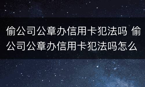偷公司公章办信用卡犯法吗 偷公司公章办信用卡犯法吗怎么处理